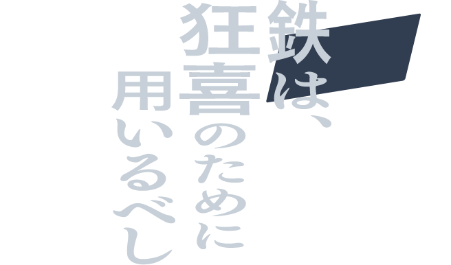 鉄は 狂喜のために 用いるべし