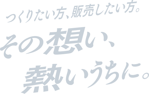 つくりたい方、販売したい方。その想い、熱いうちに。